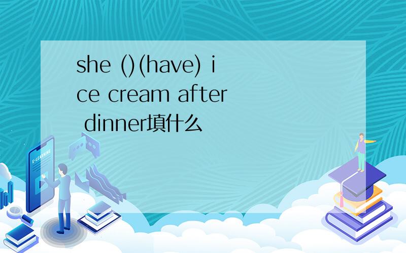 she ()(have) ice cream after dinner填什么