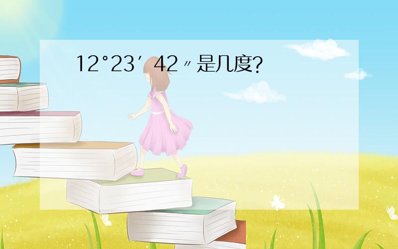 12°23′42〃是几度?