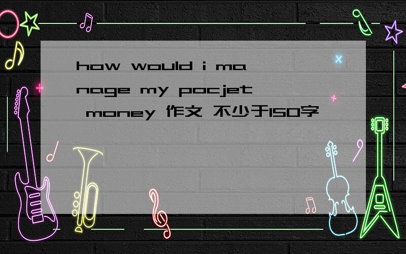 how would i manage my pocjet money 作文 不少于150字