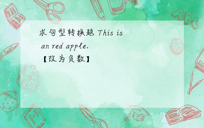 求句型转换题 This is an red apple.【改为负数】