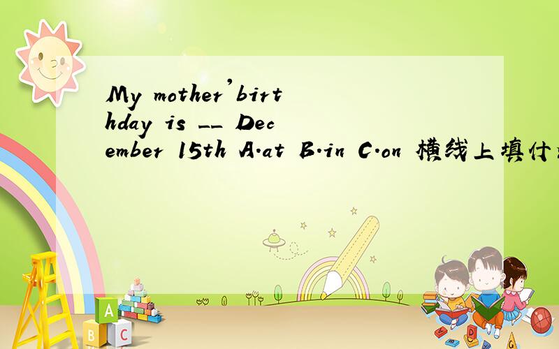 My mother'birthday is __ December 15th A.at B.in C.on 横线上填什么
