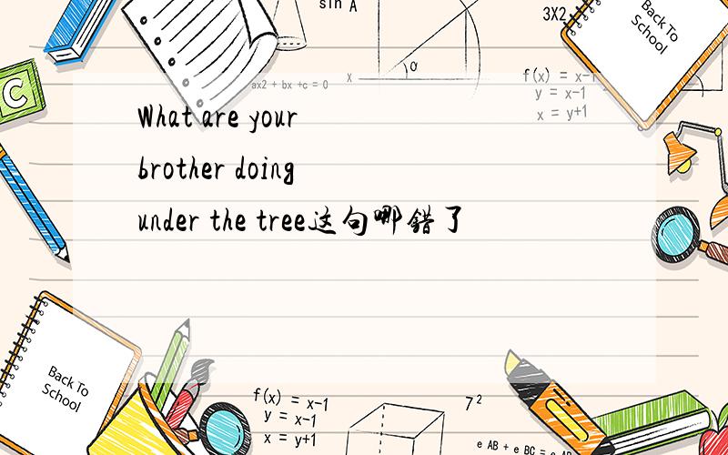 What are your brother doing under the tree这句哪错了