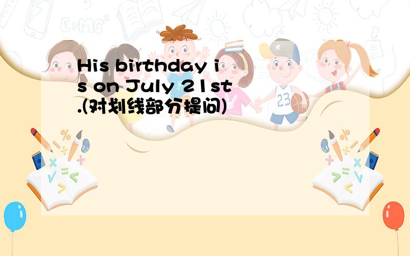 His birthday is on July 21st.(对划线部分提问)