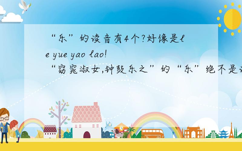 “乐”的读音有4个?好像是le yue yao lao!“窈窕淑女,钟鼓乐之”的“乐”绝不是读le和yue,读le的只是人教版出版社语文书的读音,还不够权威!个人觉得是yao或是lao   ~!~   哪位对音韵学有研究的朋