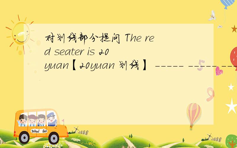 对划线部分提问 The red seater is 20yuan【20yuan 划线】 ----- ----- ----- of the sweater