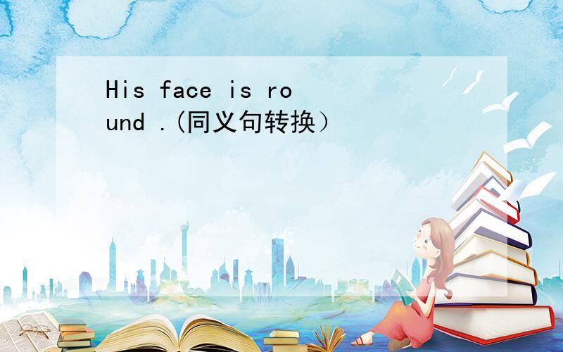 His face is round .(同义句转换）
