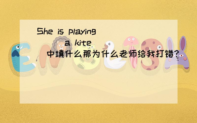 She is playing ( )a kite（   ）中填什么那为什么老师给我打错？