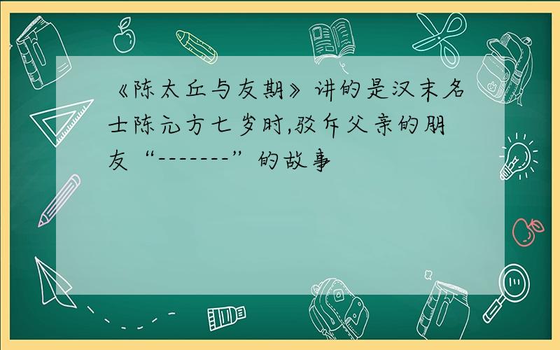 《陈太丘与友期》讲的是汉末名士陈元方七岁时,驳斥父亲的朋友“-------”的故事