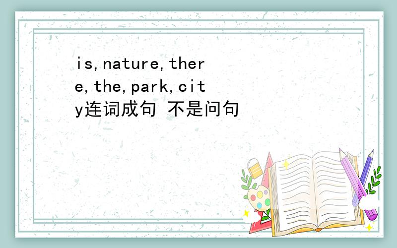 is,nature,there,the,park,city连词成句 不是问句