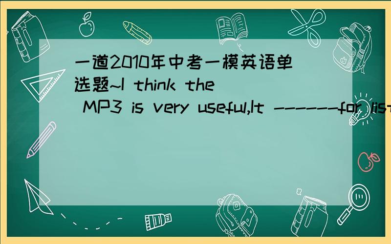 一道2010年中考一模英语单选题~I think the MP3 is very useful,It ------for listening to music.A.is used B.uses C.was used D.used