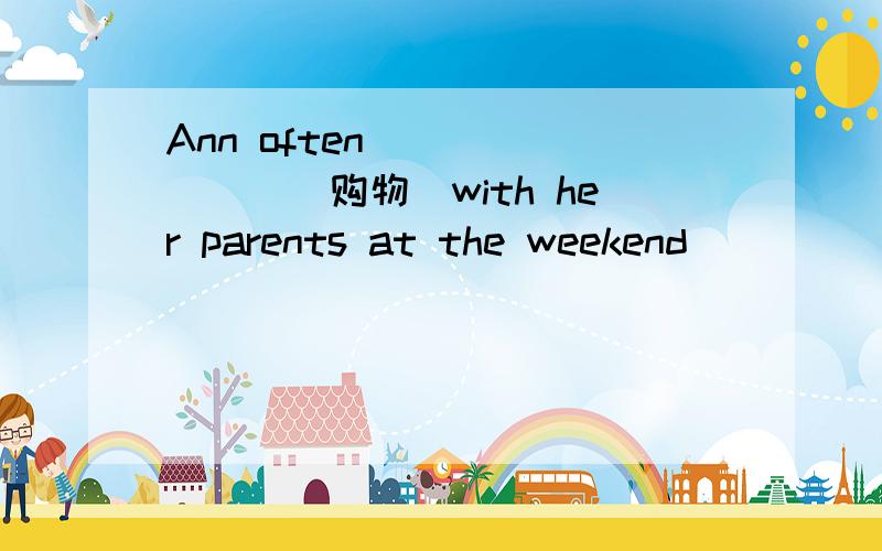 Ann often _______(购物)with her parents at the weekend