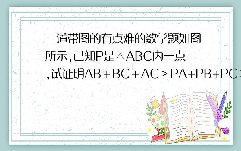 一道带图的有点难的数学题如图所示,已知P是△ABC内一点,试证明AB＋BC＋AC＞PA+PB+PC＞1/2(AB+BC+AC)．但是前面还加了一个“AB+BC+AC＞”啊