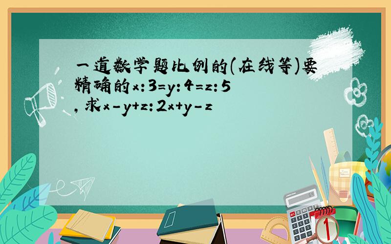 一道数学题比例的(在线等)要精确的x:3=y:4=z:5,求x-y+z:2x+y-z