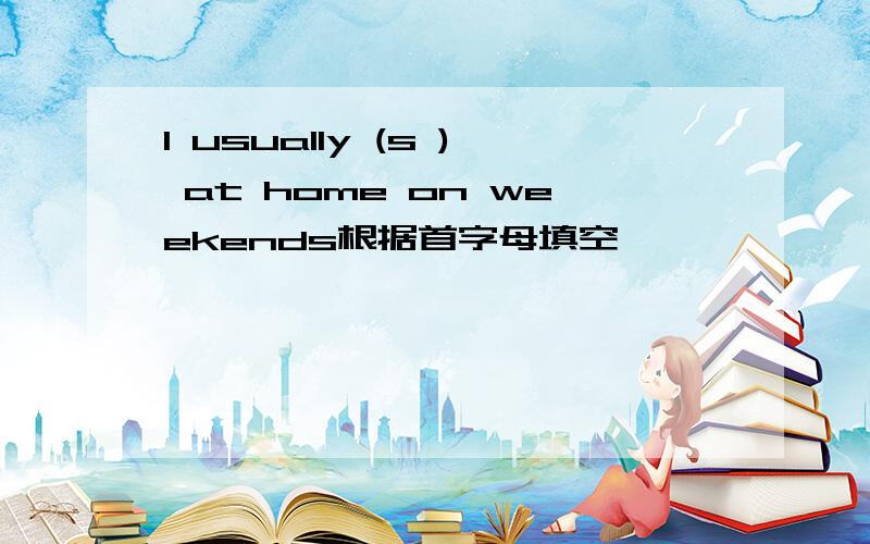 I usually (s ) at home on weekends根据首字母填空