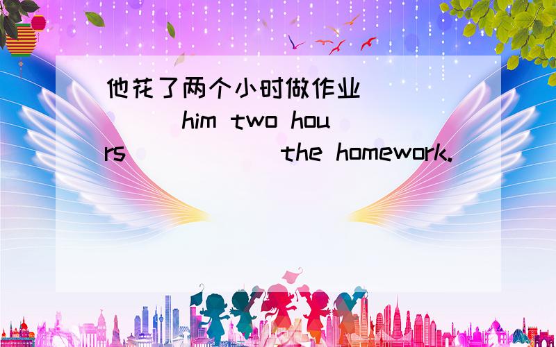 他花了两个小时做作业 ______him two hours______the homework.