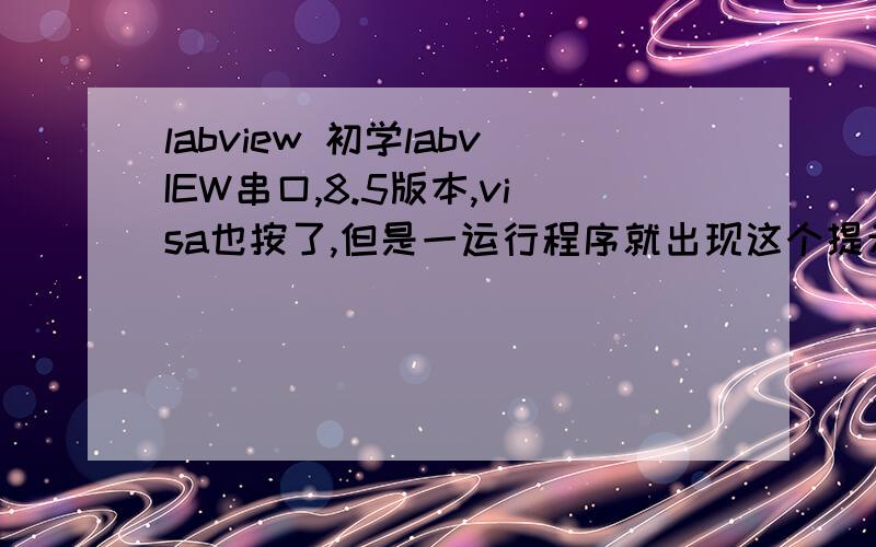 labview 初学labvIEW串口,8.5版本,visa也按了,但是一运行程序就出现这个提示,下面是我的程序和提示的.
