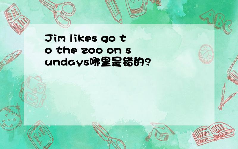 Jim likes go to the zoo on sundays哪里是错的?