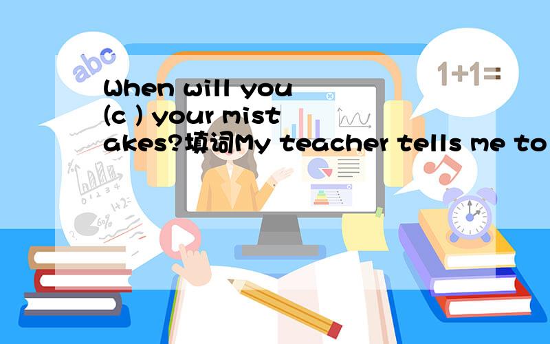 When will you (c ) your mistakes?填词My teacher tells me to write new words in (g ).Best (w ) to you.填一下括号中的单词