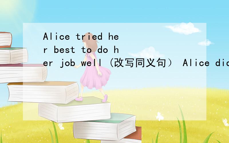 Alice tried her best to do her job well (改写同义句） Alice did her job_____ _____ _______