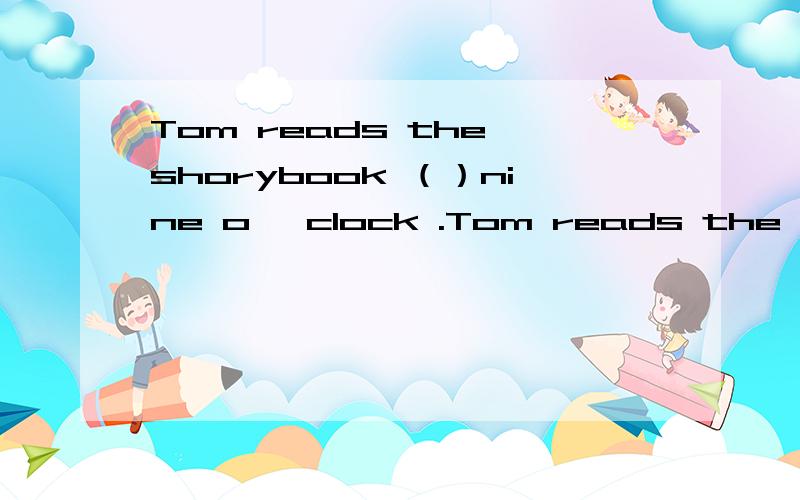 Tom reads the shorybook （）nine o 'clock .Tom reads the shorybook （）nine o 'clock .A .in B .at C .on