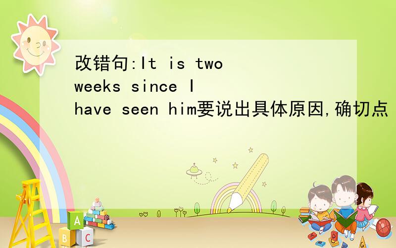 改错句:It is two weeks since I have seen him要说出具体原因,确切点