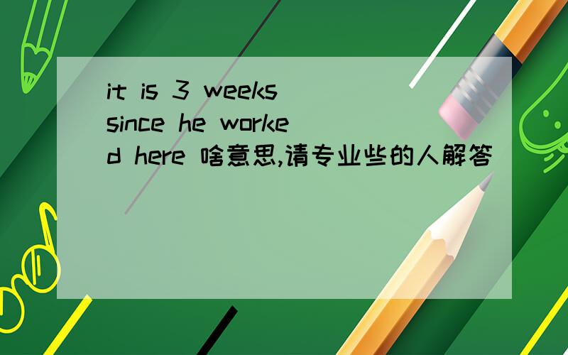 it is 3 weeks since he worked here 啥意思,请专业些的人解答