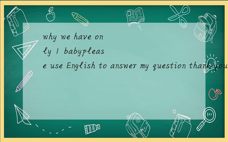 why we have only 1 babyplease use English to answer my question thank you!why we have only one baby at a time please use English to answer my question thank you!It`s my homework!please give me more ideas!I must hand in my homework tomorrow