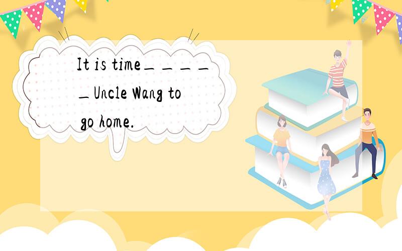 It is time_____Uncle Wang to go home.