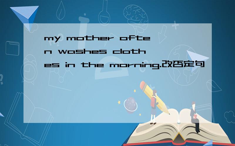 my mother often washes clothes in the morning.改否定句