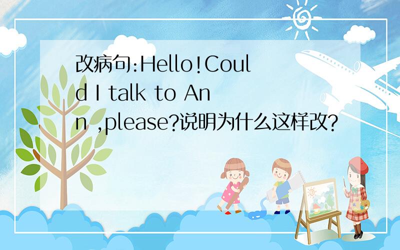改病句:Hello!Could I talk to Ann ,please?说明为什么这样改?