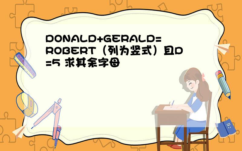 DONALD+GERALD=ROBERT（列为竖式）且D=5 求其余字母