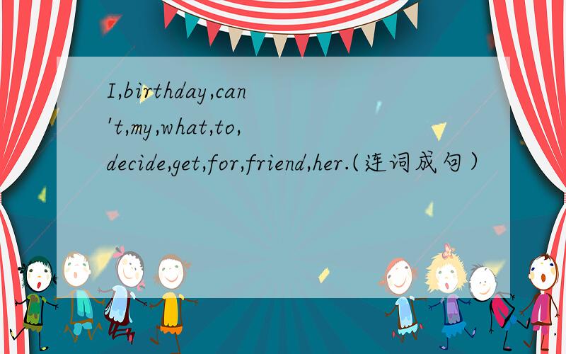 I,birthday,can't,my,what,to,decide,get,for,friend,her.(连词成句）