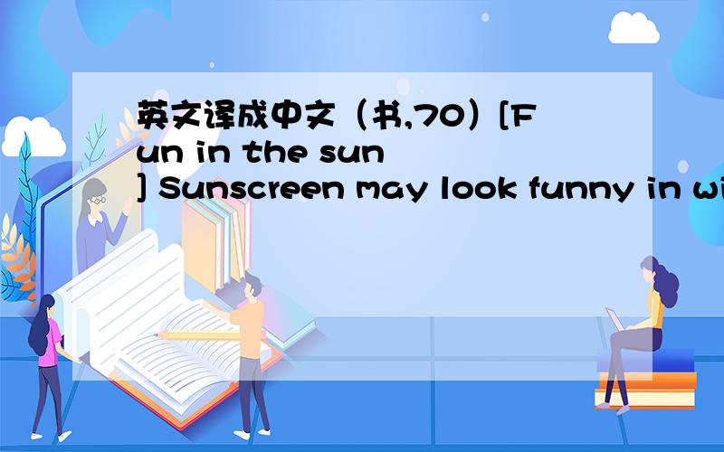 英文译成中文（书,70）[Fun in the sun ] Sunscreen may look funny in wintertime,but don't forget to put it on.Sunlight reflects off all that bright white snow and ice and back onto your face.That's why you need to cover up with sunscreen,and l