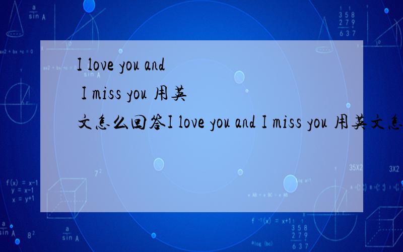 I love you and I miss you 用英文怎么回答I love you and I miss you 用英文怎么回答?