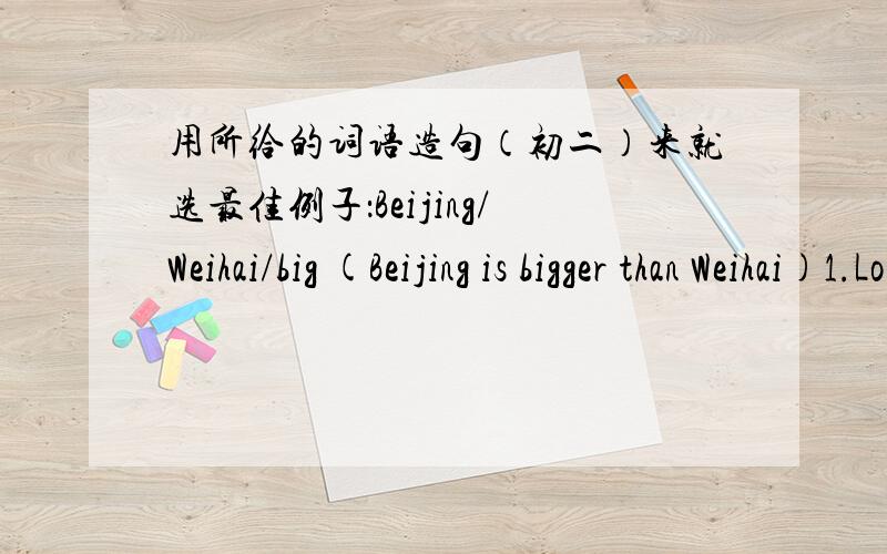 用所给的词语造句（初二）来就选最佳例子：Beijing/Weihai/big (Beijing is bigger than Weihai)1.London/Shanghai/cool in summer2.Hong Kong/Dalian/busy3.an elephant/a monkey/strong4.my dictionary/your dictionary/new5.table tennis/gymnas