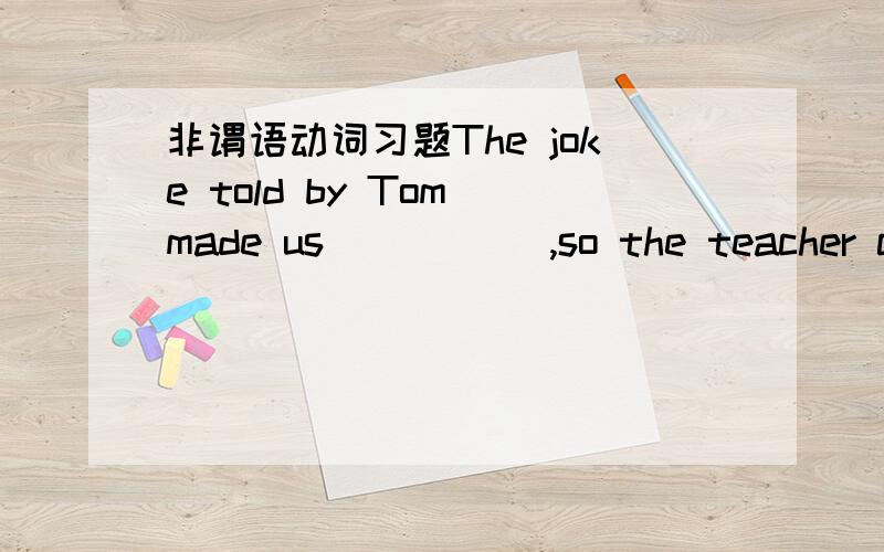 非谓语动词习题The joke told by Tom made us _____,so the teacher couldn’t make himself _____.A.to laugh; hearing B.laughing; heardC.laughing; hear D.laughed; heard