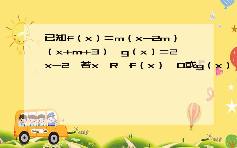 已知f（x）＝m（x-2m）（x+m+3）,g（x）＝2x-2,若x∈R,f（x）＜0或g（x）＜0则m的取值范围是?