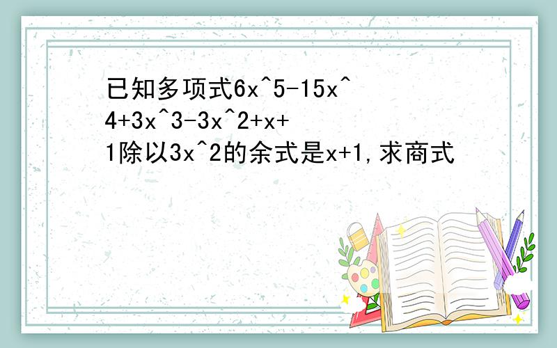 已知多项式6x^5-15x^4+3x^3-3x^2+x+1除以3x^2的余式是x+1,求商式
