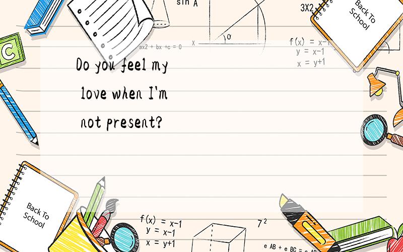 Do you feel my love when I'm not present?
