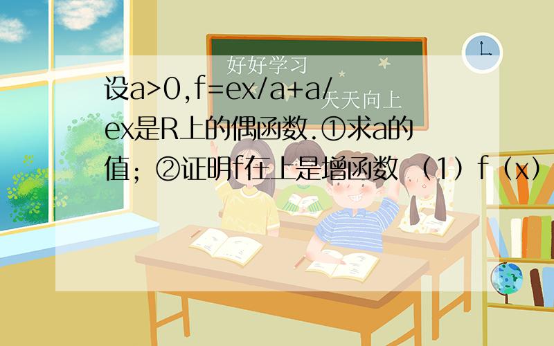 设a>0,f=ex/a+a/ex是R上的偶函数.①求a的值；②证明f在上是增函数 （1）f（x）=f（-x）恒成立 (e^x)/a+a/(e^x)=1/（ae^x）+ae^x （a-1/a）（e^x-1/e^x）=0 恒成立 所以a=1/a 为什么此时的（e^x-1/e^x）不等于0?当