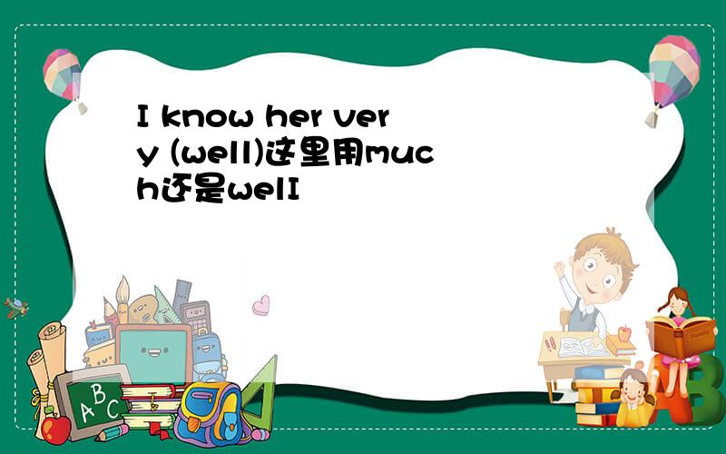 I know her very (well)这里用much还是welI