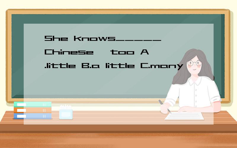 She knows_____Chinese ,too A.little B.a little C.many