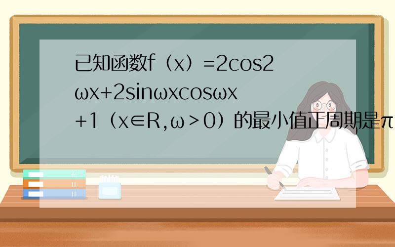 已知函数f（x）=2cos2ωx+2sinωxcosωx+1（x∈R,ω＞0）的最小值正周期是π／2.（1若|f（x）-m|≦2在x∈[-π／8,π／8]上恒成立,求m范围