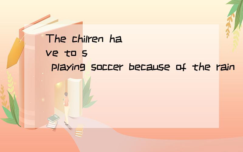 The chilren have to s_______ playing soccer because of the rain