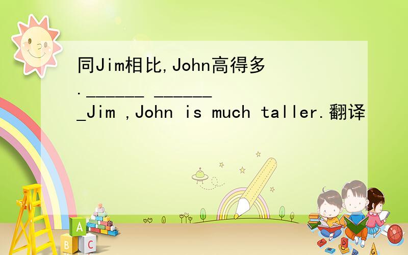 同Jim相比,John高得多.______ _______Jim ,John is much taller.翻译
