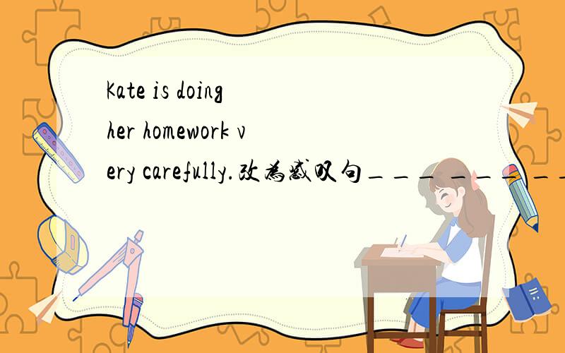 Kate is doing her homework very carefully.改为感叹句___ ___ ___ ___ ___ her homework!