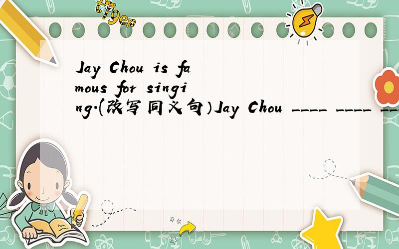 Jay Chou is famous for singing.(改写同义句）Jay Chou ____ ____ ____ ____ ____.