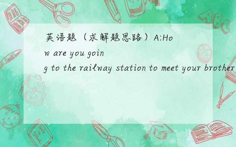 英语题（求解题思路）A:How are you going to the railway station to meet your brother?B:I`m going there___my carA.by  B.in  C.on  D.with