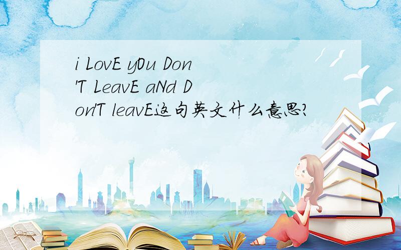 i LovE yOu Don'T LeavE aNd Don'T leavE这句英文什么意思?