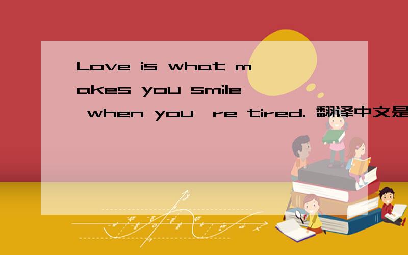 Love is what makes you smile when you're tired. 翻译中文是什么意思?拜托各位大神